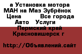 а Установка мотора МАН на Маз Зубрёнок  › Цена ­ 250 - Все города Авто » Услуги   . Пермский край,Красновишерск г.